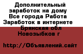 Дополнительный заработок на дому - Все города Работа » Заработок в интернете   . Брянская обл.,Новозыбков г.